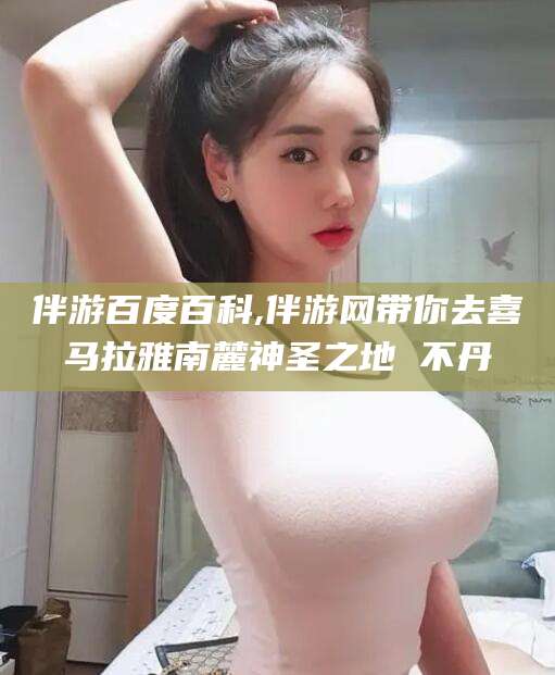 朝阳伴游百度百科,伴游网带你去喜马拉雅南麓神圣之地 不丹