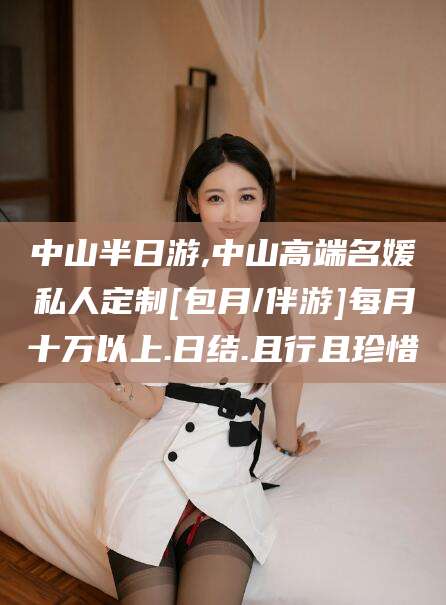 朝阳中山半日游,中山高端名媛私人定制[包月/伴游]每月十万以上.日结.且行且珍惜