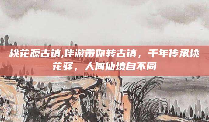 朝阳桃花源古镇,伴游带你转古镇，千年传承桃花驿，人间仙境自不同