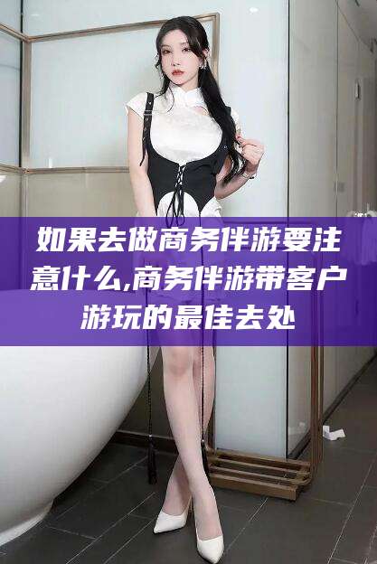 朝阳如果去做商务伴游要注意什么,商务伴游带客户游玩的最佳去处