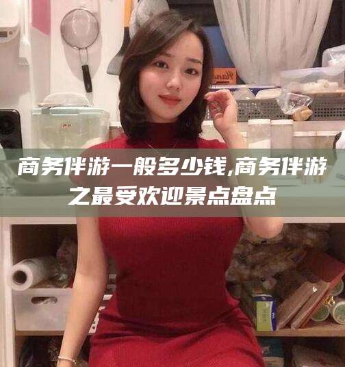 朝阳商务伴游一般多少钱,商务伴游之最受欢迎景点盘点