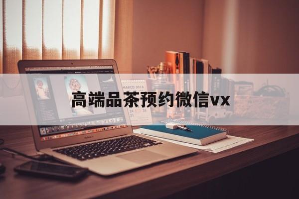 朝阳关于高端品茶预约微信vx的信息